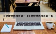 王楚钦世界排名第一（王楚钦世界排名第一吗）