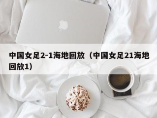 中国女足2-1海地回放（中国女足21海地回放1）