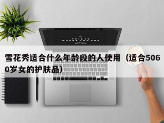 雪花秀适合什么年龄段的人使用（适合5060岁女的护肤品）