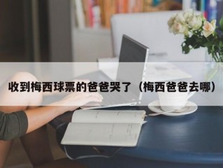 收到梅西球票的爸爸哭了（梅西爸爸去哪）