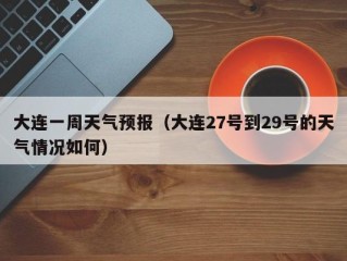 大连一周天气预报（大连27号到29号的天气情况如何）