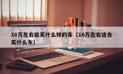 10万左右能买什么样的车（10万左右适合买什么车）