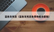 蓝色生死恋（蓝色生死恋免费观看完整版）