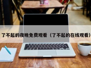 了不起的夜晚免费观看（了不起的在线观看）