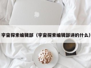 宇宙探索编辑部（宇宙探索编辑部讲的什么）
