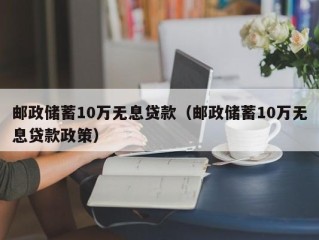 邮政储蓄10万无息贷款（邮政储蓄10万无息贷款政策）