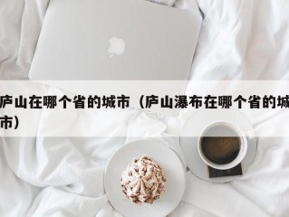 庐山在哪个省的城市（庐山瀑布在哪个省的城市）