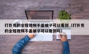 打扑克的全程视频不盖被子可以看到（打扑克的全程视频不盖被子可以看到吗）