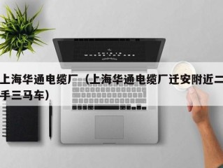 上海华通电缆厂（上海华通电缆厂迁安附近二手三马车）