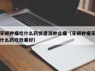 牙龈肿痛吃什么药快速消肿止痛（牙龈肿痛买什么药吃效果好）