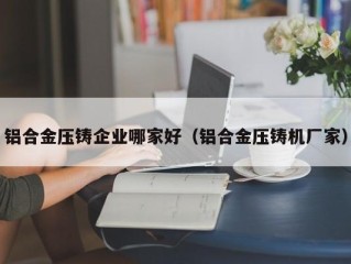 铝合金压铸企业哪家好（铝合金压铸机厂家）