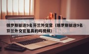 俄罗斯驱逐9名芬兰外交官（俄罗斯驱逐9名芬兰外交官是真的吗视频）