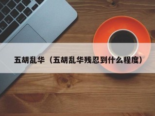 五胡乱华（五胡乱华残忍到什么程度）