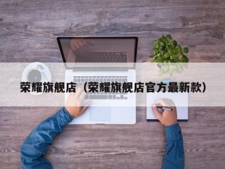 荣耀旗舰店（荣耀旗舰店官方最新款）