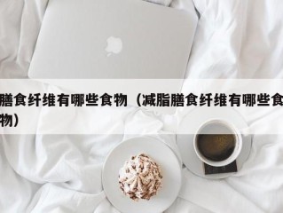 膳食纤维有哪些食物（减脂膳食纤维有哪些食物）