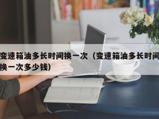 变速箱油多长时间换一次（变速箱油多长时间换一次多少钱）