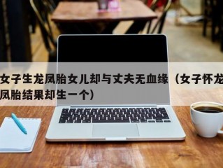 女子生龙凤胎女儿却与丈夫无血缘（女子怀龙凤胎结果却生一个）