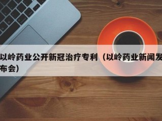 以岭药业公开新冠治疗专利（以岭药业新闻发布会）