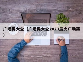 广场舞大全（广场舞大全2023最火广场舞）