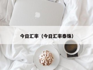 今日汇率（今日汇率泰铢）