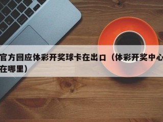 官方回应体彩开奖球卡在出口（体彩开奖中心在哪里）