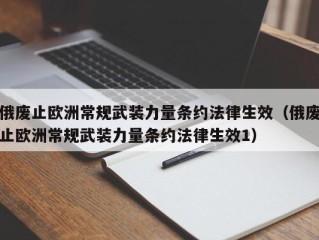 俄废止欧洲常规武装力量条约法律生效（俄废止欧洲常规武装力量条约法律生效1）