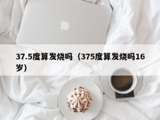 37.5度算发烧吗（375度算发烧吗16岁）