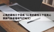 心衰的最怕三个征兆（心衰的最怕三个征兆心衰肺气肿老是叹气打哈欠）