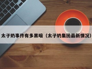 太子奶事件有多黑暗（太子奶集团最新情况）