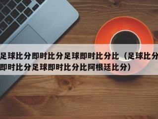 足球比分即时比分足球即时比分比（足球比分即时比分足球即时比分比阿根廷比分）