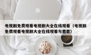 电视剧免费观看电视剧大全在线观看（电视剧免费观看电视剧大全在线观看与君歌）