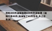 司机400升油箱加到430升仍没加满（油箱只有40升,加油加了41升左右,车上还有油）