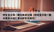种牙多少钱一颗大概多少钱（种牙多少钱一颗大概多少钱仁爱口腔官方简介）