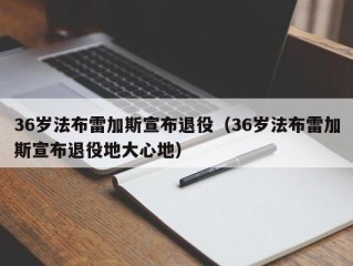 36岁法布雷加斯宣布退役（36岁法布雷加斯宣布退役地大心地）