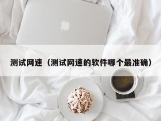 测试网速（测试网速的软件哪个最准确）