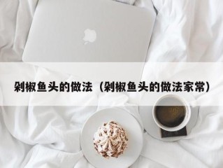 剁椒鱼头的做法（剁椒鱼头的做法家常）