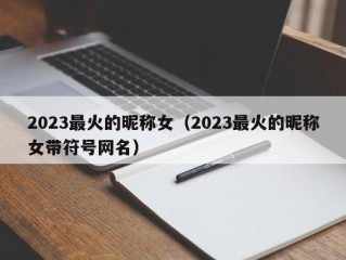 2023最火的昵称女（2023最火的昵称女带符号网名）