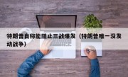 特朗普自称能阻止三战爆发（特朗普唯一没发动战争）