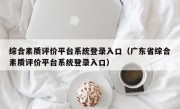 综合素质评价平台系统登录入口（广东省综合素质评价平台系统登录入口）