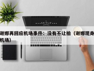 谢娜再回应机场事件：没有不让拍（谢娜现身机场）