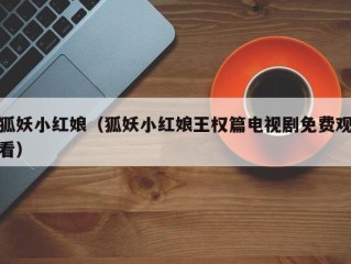 狐妖小红娘（狐妖小红娘王权篇电视剧免费观看）