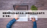 射精快怎么办治疗方法（射精快怎么办治疗方法 文章）