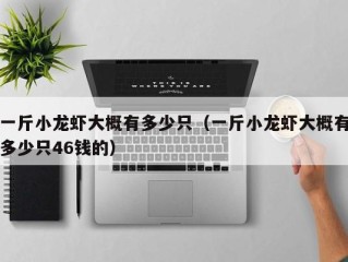 一斤小龙虾大概有多少只（一斤小龙虾大概有多少只46钱的）