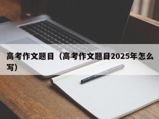 高考作文题目（高考作文题目2025年怎么写）