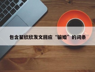 包含翟欣欣发文回应“骗婚”的词条