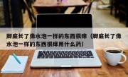 脚底长了像水泡一样的东西很痒（脚底长了像水泡一样的东西很痒用什么药）