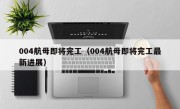 004航母即将完工（004航母即将完工最新进展）