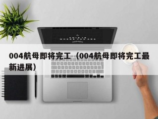 004航母即将完工（004航母即将完工最新进展）