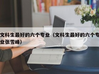 文科生最好的六个专业（文科生最好的六个专业张雪峰）