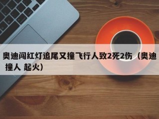奥迪闯红灯追尾又撞飞行人致2死2伤（奥迪 撞人 起火）